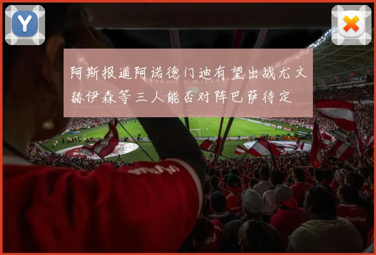 阿斯报道阿诺德门迪有望出战尤文赫伊森等三人能否对阵巴萨待定