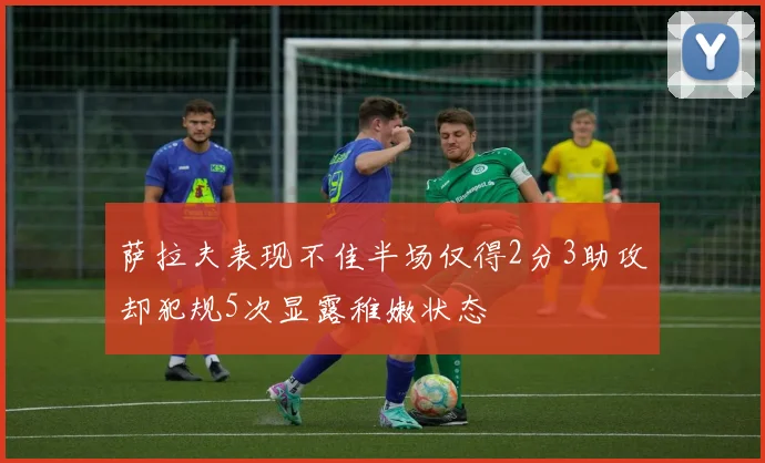 萨拉夫表现不佳半场仅得2分3助攻却犯规5次显露稚嫩状态