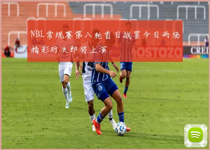 NBL常规赛第八轮首日战罢今日两场精彩对决即将上演