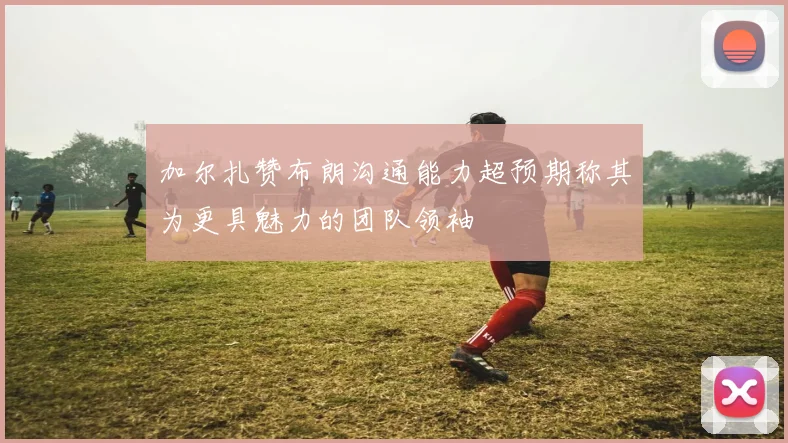 加尔扎赞布朗沟通能力超预期称其为更具魅力的团队领袖