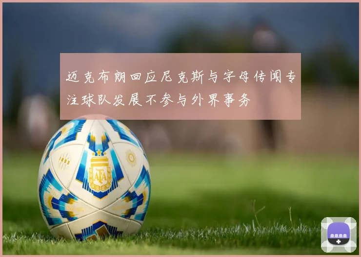 迈克布朗回应尼克斯与字母传闻专注球队发展不参与外界事务