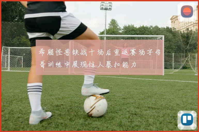 希腊怪兽缺战十场后重返赛场字母哥训练中展现惊人暴扣能力