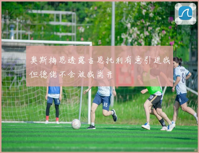 奥斯梅恩透露吉恩托利有意引进我但德佬不会放我离开