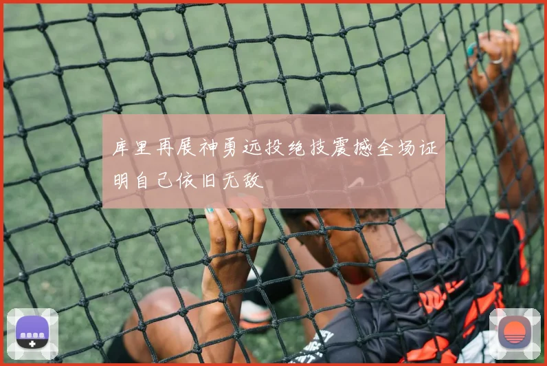 库里再展神勇远投绝技震撼全场证明自己依旧无敌