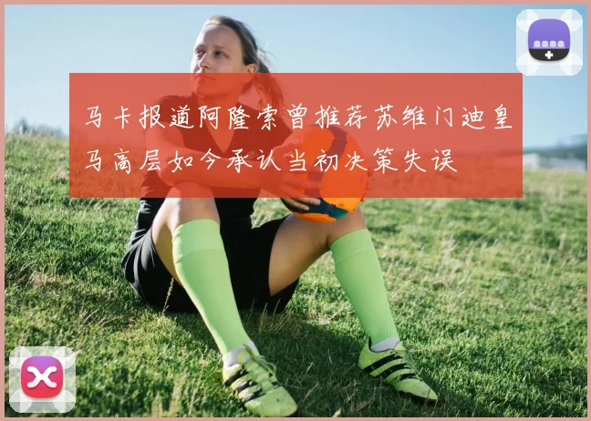 马卡报道阿隆索曾推荐苏维门迪皇马高层如今承认当初决策失误