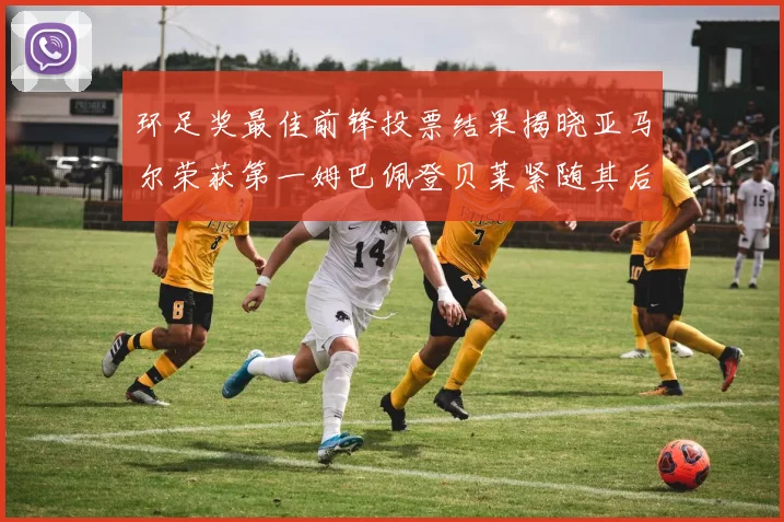 环足奖最佳前锋投票结果揭晓亚马尔荣获第一姆巴佩登贝莱紧随其后