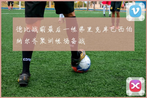 德比战前最后一练弗里克库巴西伯纳尔齐聚训练场备战