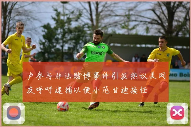卢参与非法赌博事件引发热议美网友呼吁逮捕以便小范甘迪接任