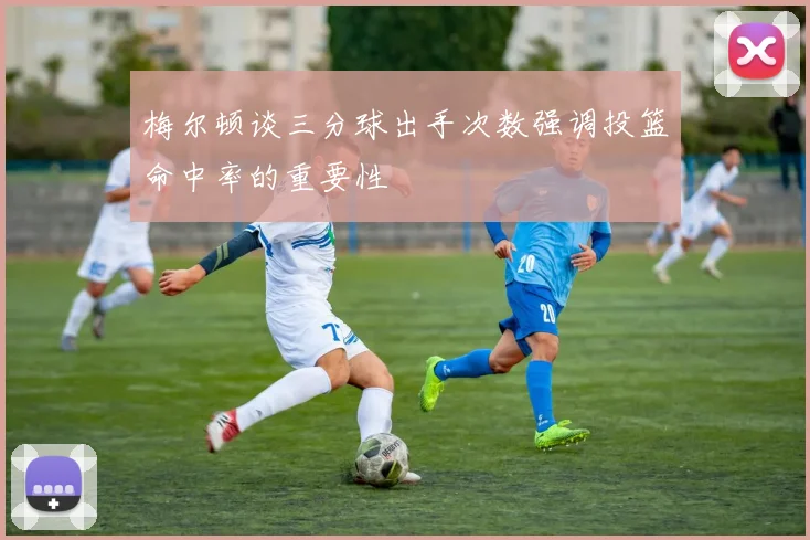 梅尔顿谈三分球出手次数强调投篮命中率的重要性