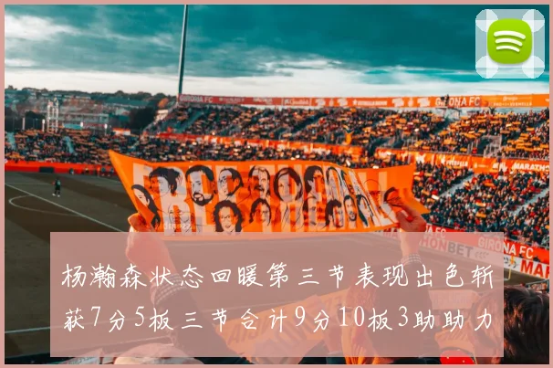 杨瀚森状态回暖第三节表现出色斩获7分5板三节合计9分10板3助助力球队反击