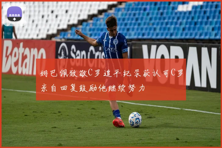 姆巴佩致敬C罗追平纪录获认可C罗亲自回复鼓励他继续努力