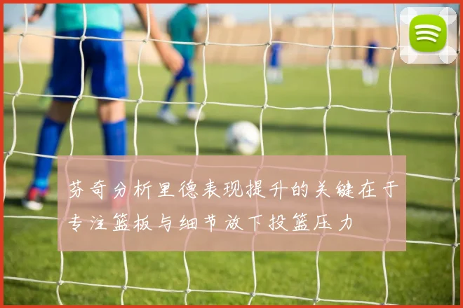芬奇分析里德表现提升的关键在于专注篮板与细节放下投篮压力