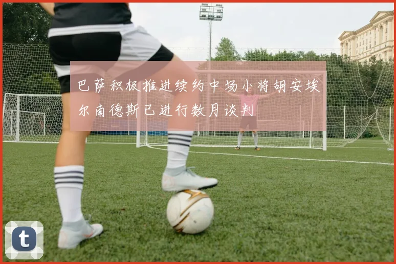 巴萨积极推进续约中场小将胡安埃尔南德斯已进行数月谈判