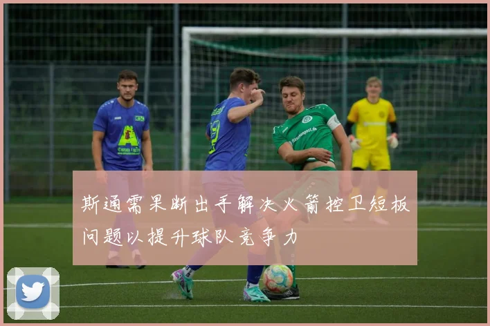 斯通需果断出手解决火箭控卫短板问题以提升球队竞争力