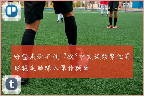 哈登表现不佳17投5中失误频繁但罚球稳定助球队保持颜面