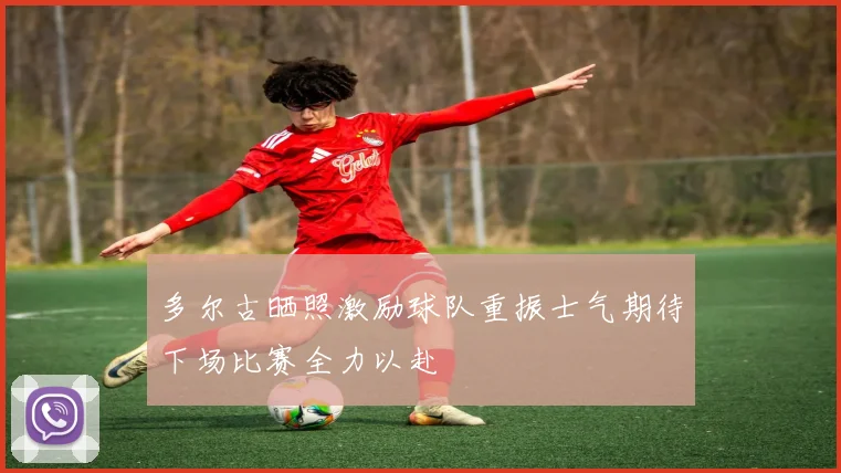 多尔古晒照激励球队重振士气期待下场比赛全力以赴