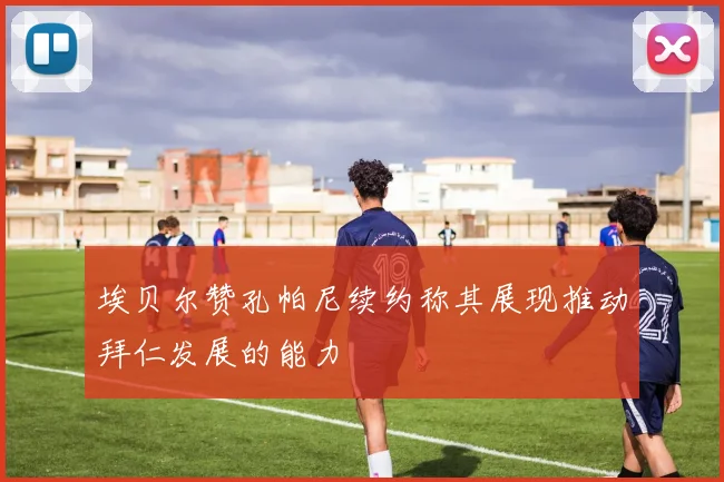 埃贝尔赞孔帕尼续约称其展现推动拜仁发展的能力