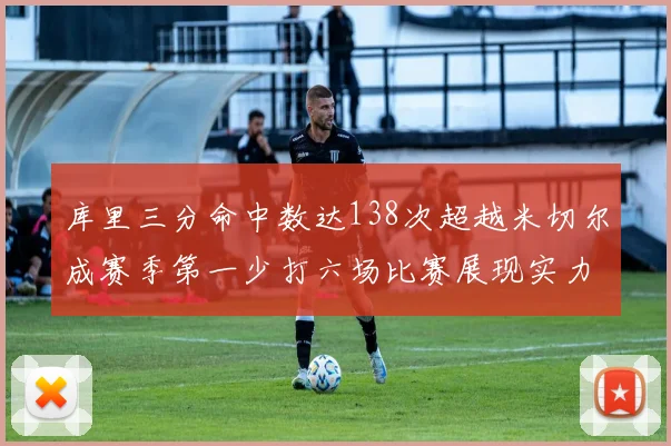 库里三分命中数达138次超越米切尔成赛季第一少打六场比赛展现实力
