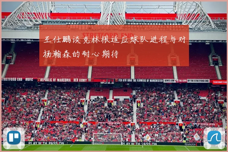 王仕鹏谈克林根适应球队进程与对杨瀚森的耐心期待