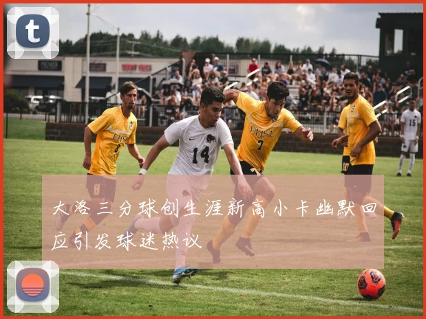 大洛三分球创生涯新高小卡幽默回应引发球迷热议