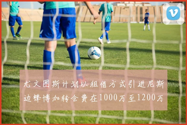 尤文图斯计划以租借方式引进尼斯边锋博加转会费在1000万至1200万欧元之间