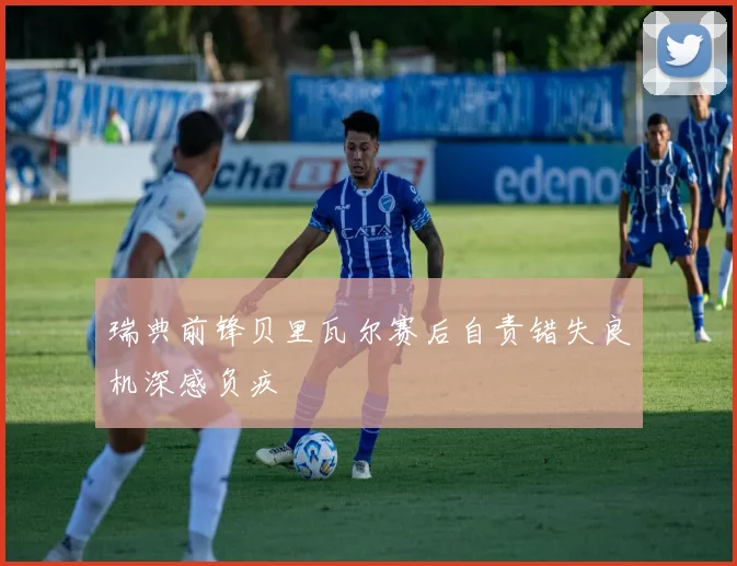 瑞典前锋贝里瓦尔赛后自责错失良机深感负疚