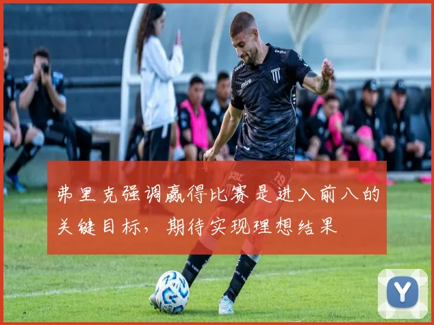 弗里克强调赢得比赛是进入前八的关键目标，期待实现理想结果
