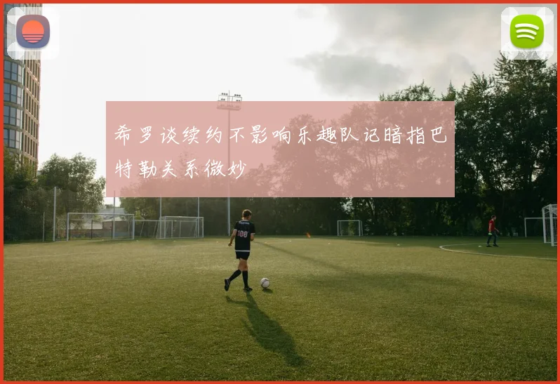 希罗谈续约不影响乐趣队记暗指巴特勒关系微妙