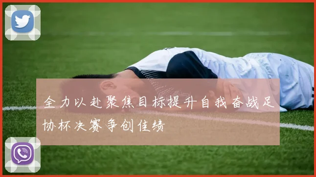 全力以赴聚焦目标提升自我奋战足协杯决赛争创佳绩