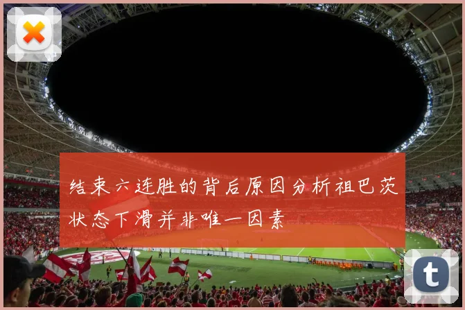 结束六连胜的背后原因分析祖巴茨状态下滑并非唯一因素