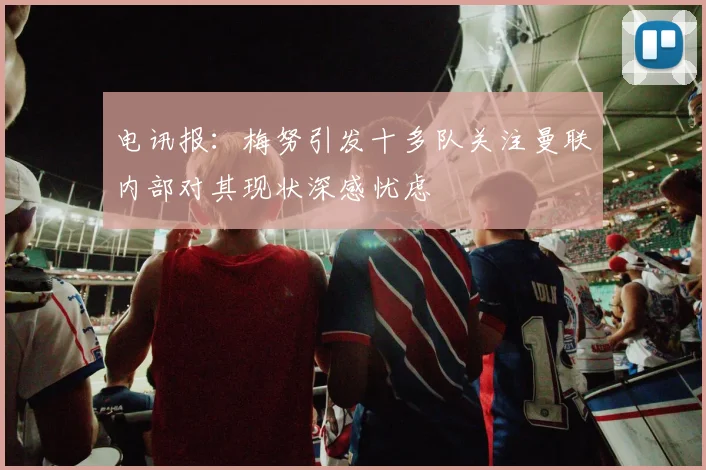 电讯报：梅努引发十多队关注曼联内部对其现状深感忧虑
