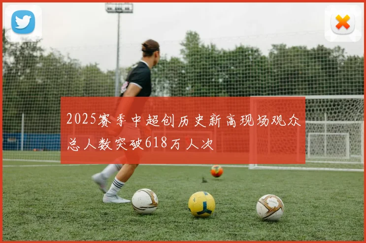 2025赛季中超创历史新高现场观众总人数突破618万人次