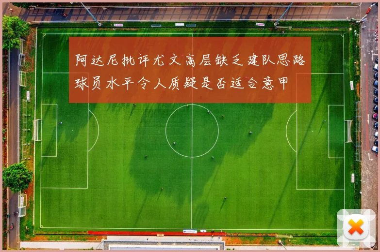 阿达尼批评尤文高层缺乏建队思路球员水平令人质疑是否适合意甲