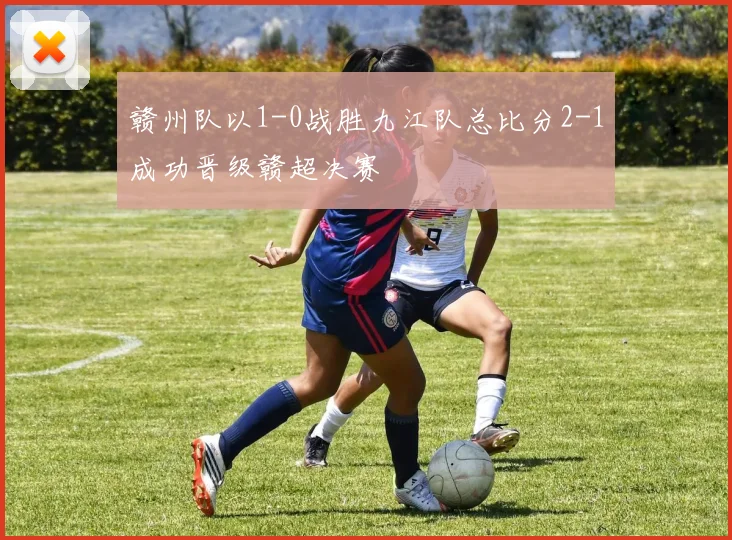 赣州队以1-0战胜九江队总比分2-1成功晋级赣超决赛