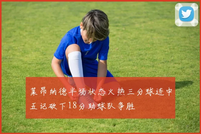 莱昂纳德半场状态火热三分球连中五记砍下18分助球队争胜