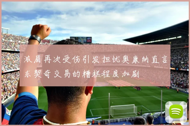 浓眉再次受伤引发担忧奥康纳直言东契奇交易的糟糕程度加剧
