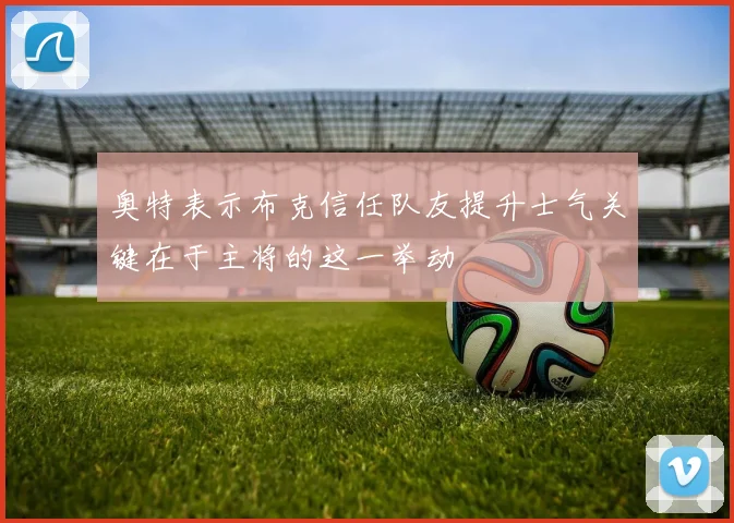 奥特表示布克信任队友提升士气关键在于主将的这一举动